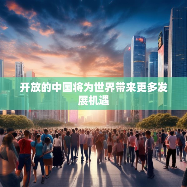 开放的中国将为世界带来更多发展机遇