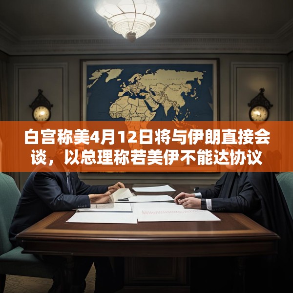 白宫称美4月12日将与伊朗直接会谈，以总理称若美伊不能达协议，将考虑军事手段