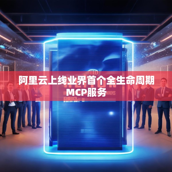 阿里云上线业界首个全生命周期MCP服务