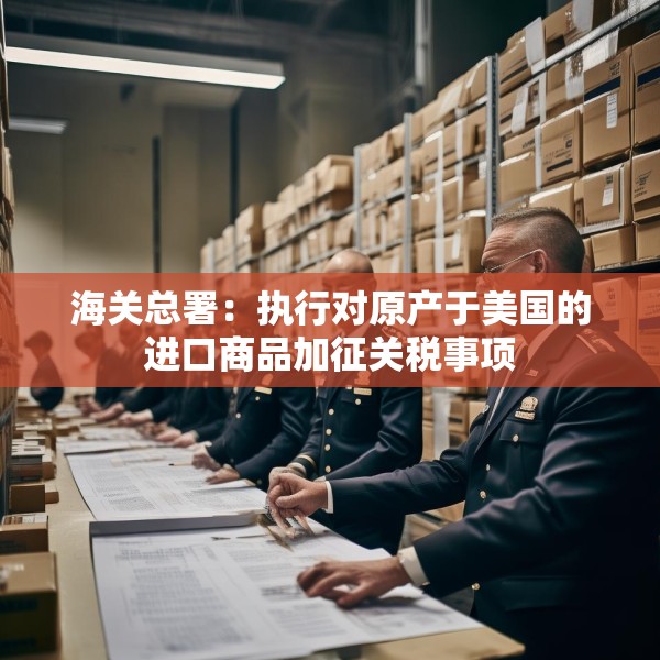 海关总署：执行对原产于美国的进口商品加征关税事项