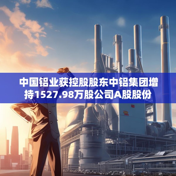 中国铝业获控股股东中铝集团增持1527.98万股公司A股股份
