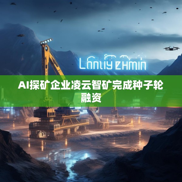 AI探矿企业凌云智矿完成种子轮融资