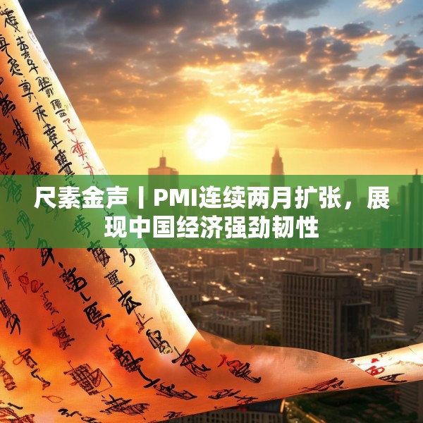 尺素金声丨PMI连续两月扩张，展现中国经济强劲韧性