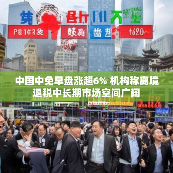 中国中免早盘涨超6% 机构称离境退税中长期市场空间广阔