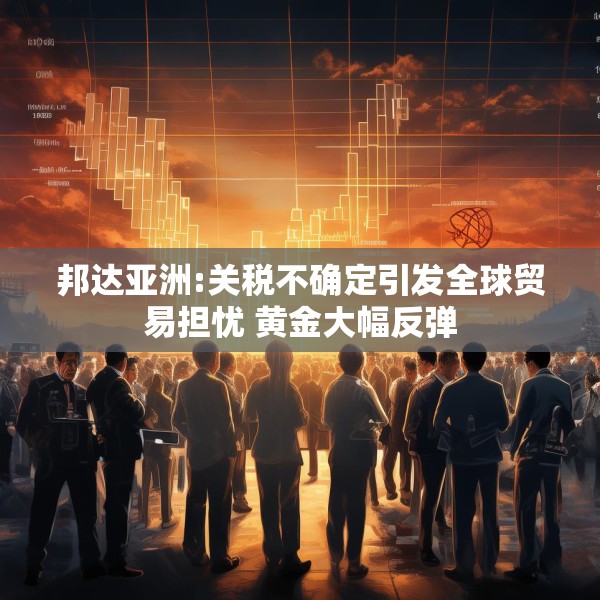 邦达亚洲:关税不确定引发全球贸易担忧 黄金大幅反弹