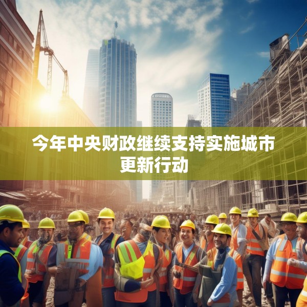 今年中央财政继续支持实施城市更新行动