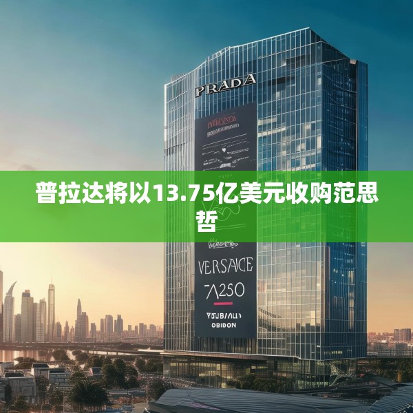 普拉达将以13.75亿美元收购范思哲