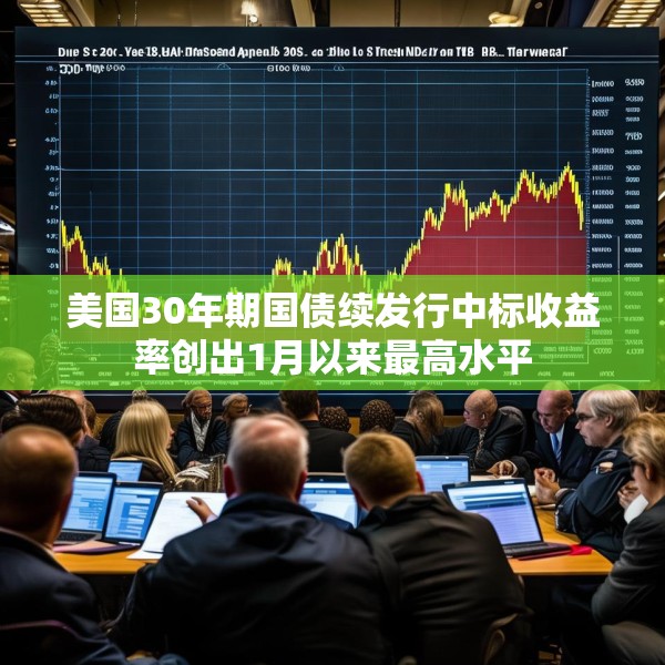 美国30年期国债续发行中标收益率创出1月以来最高水平