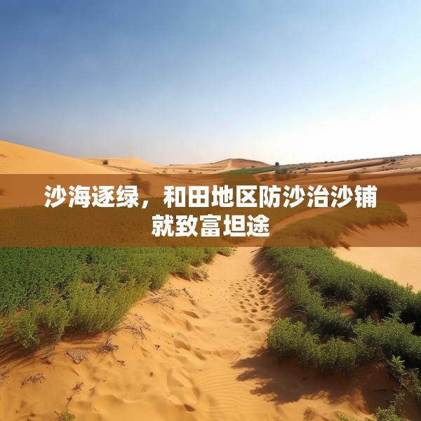 沙海逐绿，和田地区防沙治沙铺就致富坦途