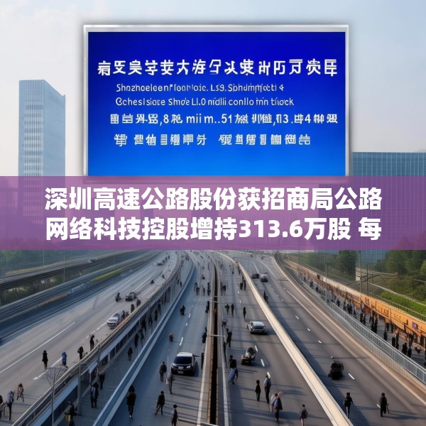 深圳高速公路股份获招商局公路网络科技控股增持313.6万股 每股作价约6.1港元