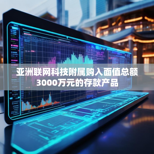 亚洲联网科技附属购入面值总额3000万元的存款产品
