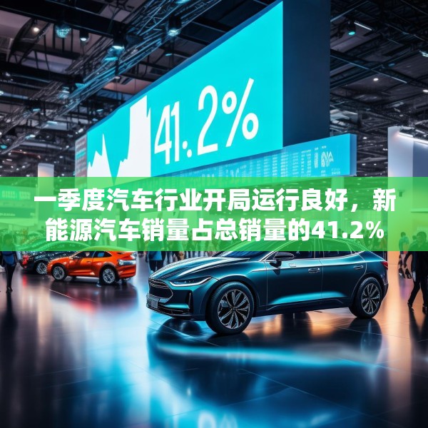 一季度汽车行业开局运行良好，新能源汽车销量占总销量的41.2%