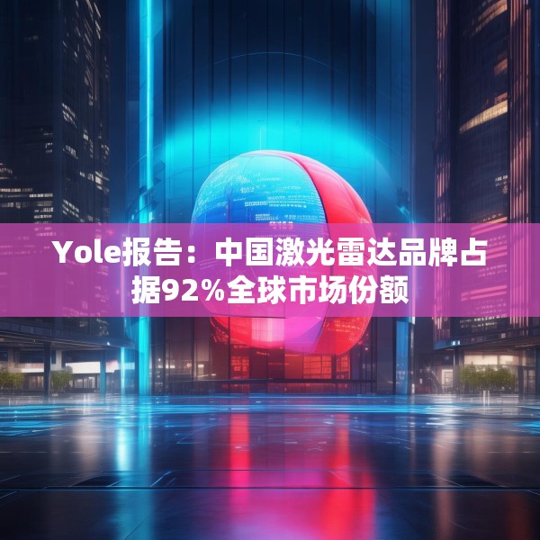 Yole报告：中国激光雷达品牌占据92%全球市场份额