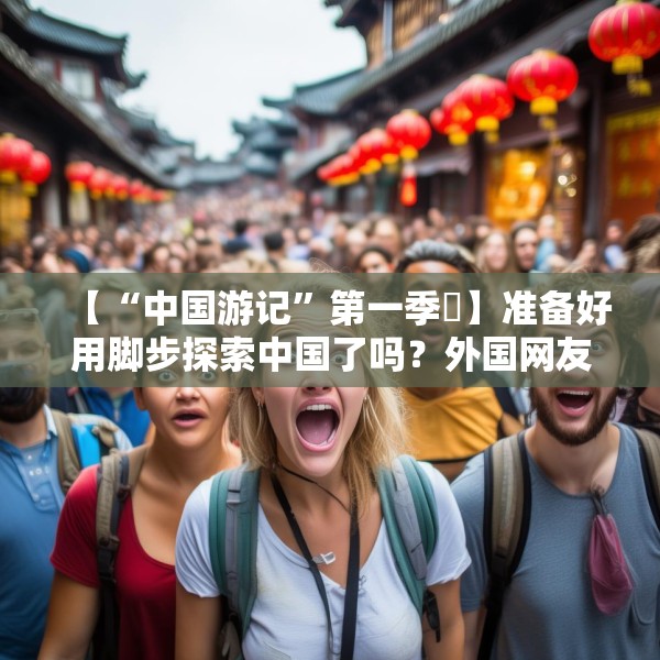 【“中国游记”第一季㉑】准备好用脚步探索中国了吗？外国网友：腿虽抖但百分百推荐！