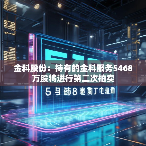 金科股份：持有的金科服务5468万股将进行第二次拍卖