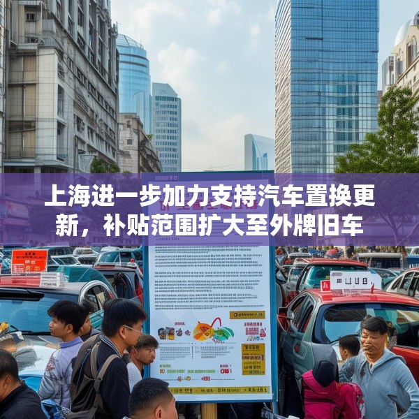 上海进一步加力支持汽车置换更新，补贴范围扩大至外牌旧车