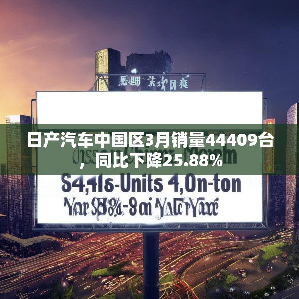 日产汽车中国区3月销量44409台，同比下降25.88%