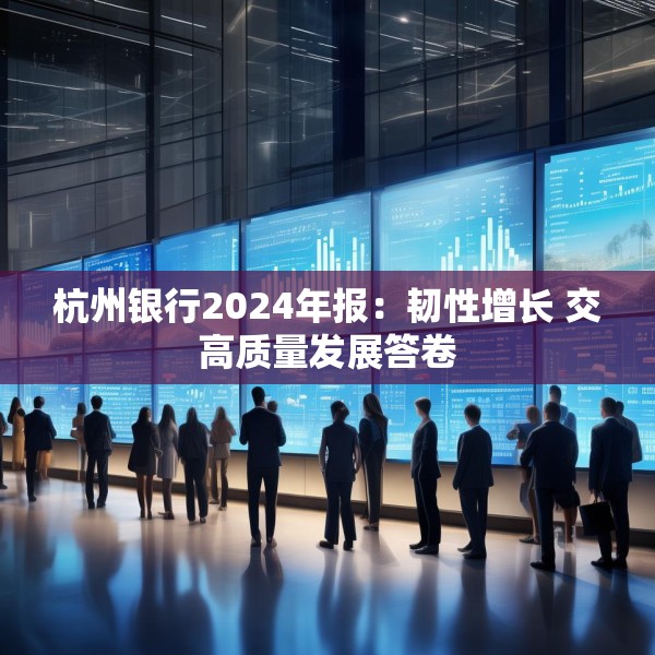 杭州银行2024年报：韧性增长 交高质量发展答卷