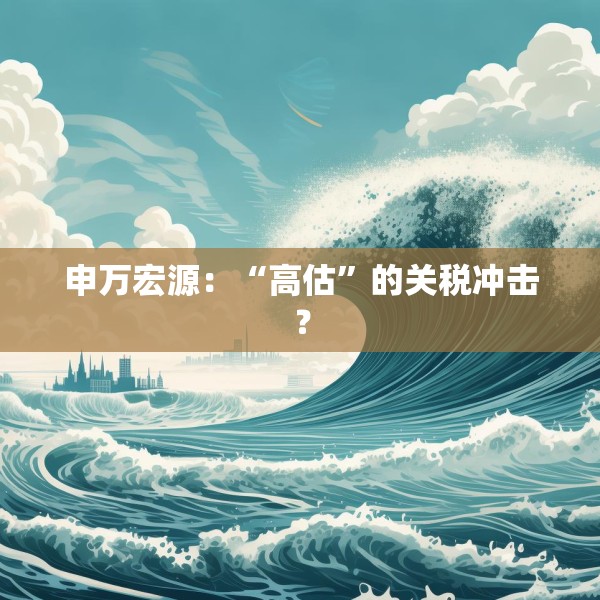 申万宏源：“高估”的关税冲击？