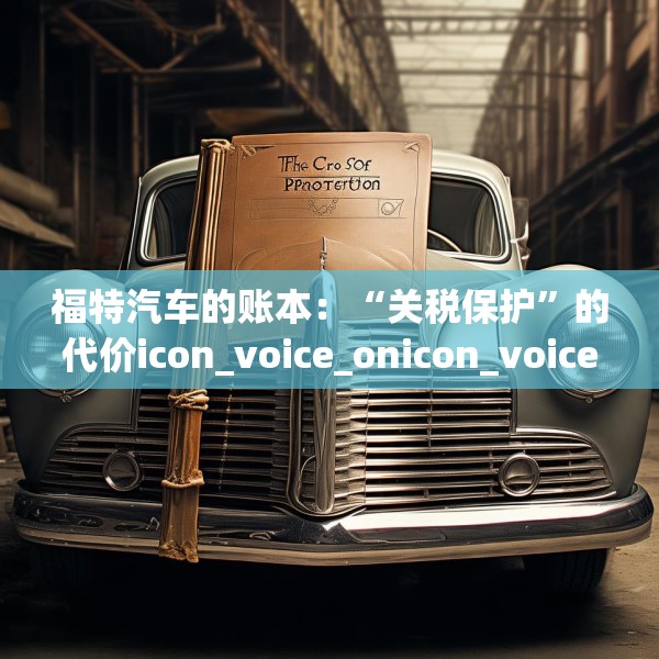 福特汽车的账本：“关税保护”的代价icon_voice_onicon_voice