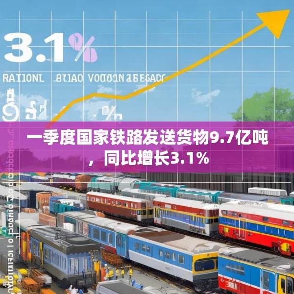 一季度国家铁路发送货物9.7亿吨，同比增长3.1%