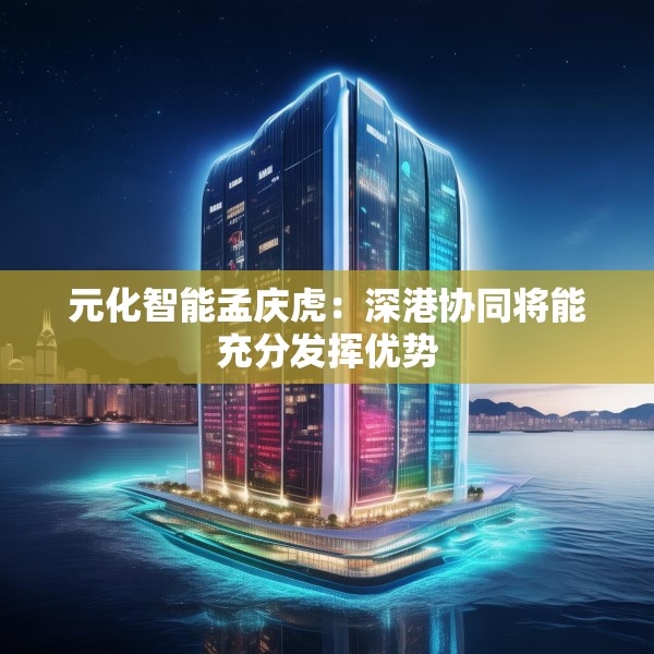 元化智能孟庆虎：深港协同将能充分发挥优势