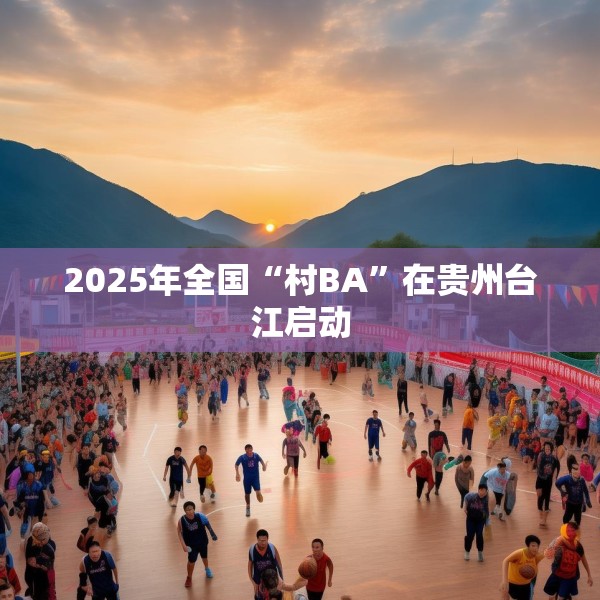 2025年全国“村BA”在贵州台江启动