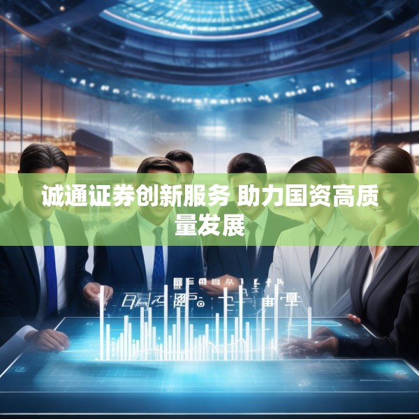诚通证券创新服务 助力国资高质量发展