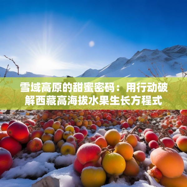 雪域高原的甜蜜密码：用行动破解西藏高海拔水果生长方程式