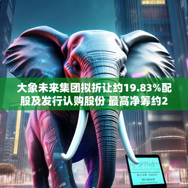 大象未来集团拟折让约19.83%配股及发行认购股份 最高净筹约2亿港元
