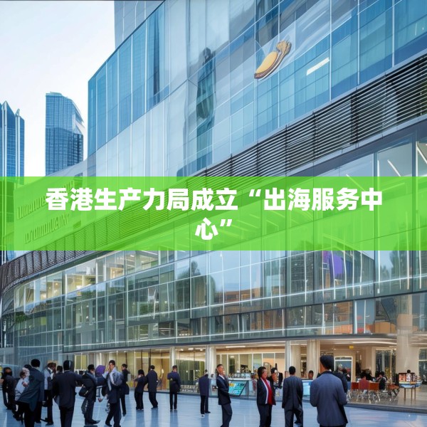 香港生产力局成立“出海服务中心”