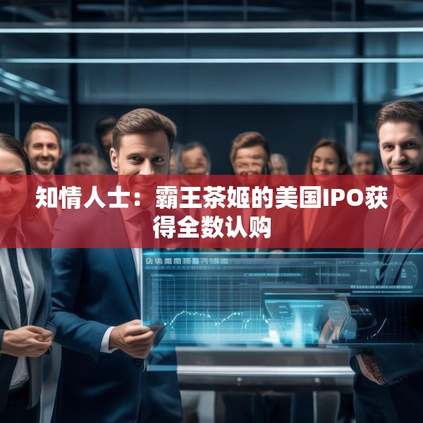 知情人士：霸王茶姬的美国IPO获得全数认购
