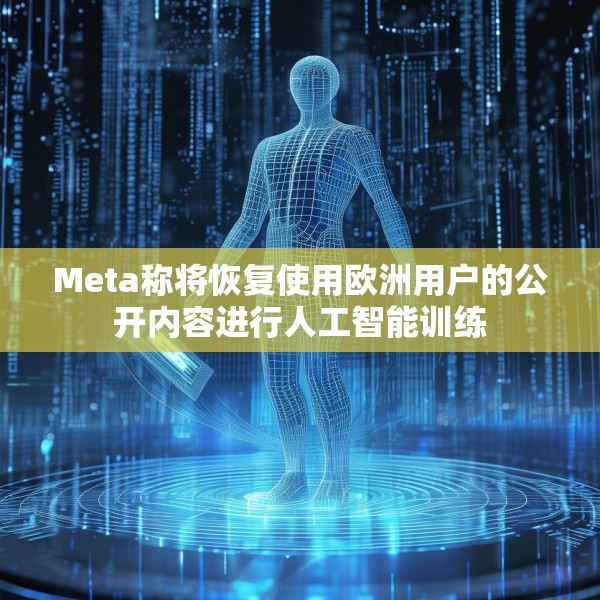 Meta称将恢复使用欧洲用户的公开内容进行人工智能训练