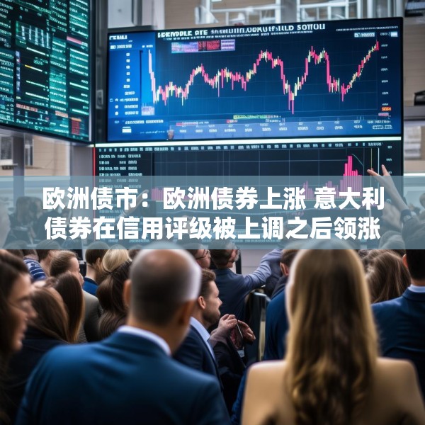欧洲债市：欧洲债券上涨 意大利债券在信用评级被上调之后领涨