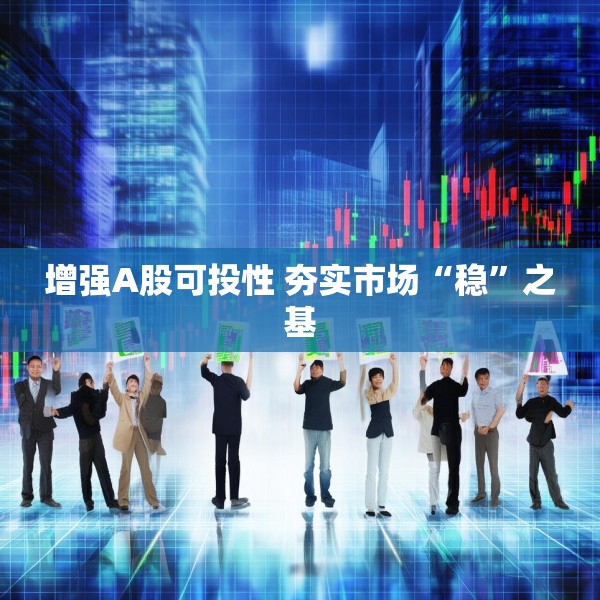 增强A股可投性 夯实市场“稳”之基
