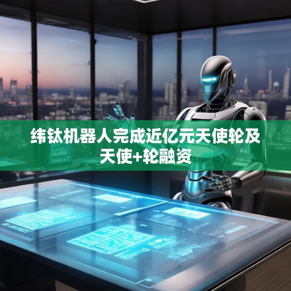 纬钛机器人完成近亿元天使轮及天使+轮融资