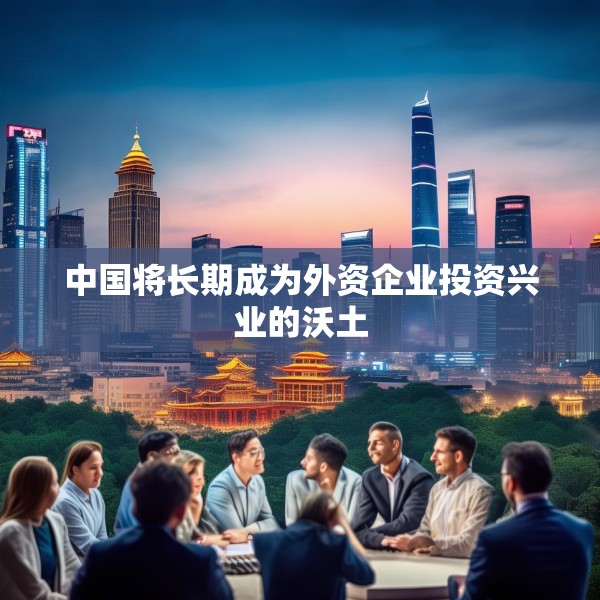 中国将长期成为外资企业投资兴业的沃土