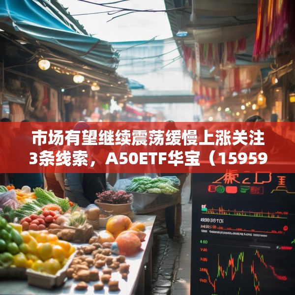市场有望继续震荡缓慢上涨关注3条线索，A50ETF华宝（159596）小幅放量
