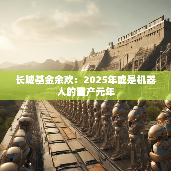 长城基金余欢：2025年或是机器人的量产元年