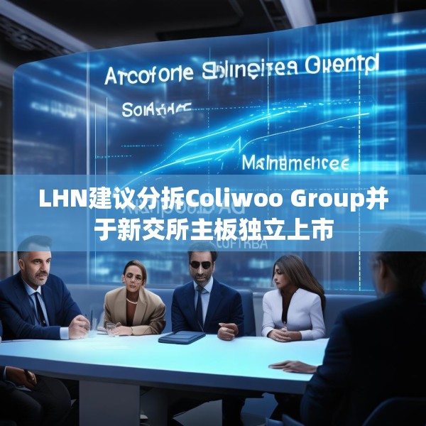 LHN建议分拆Coliwoo Group并于新交所主板独立上市