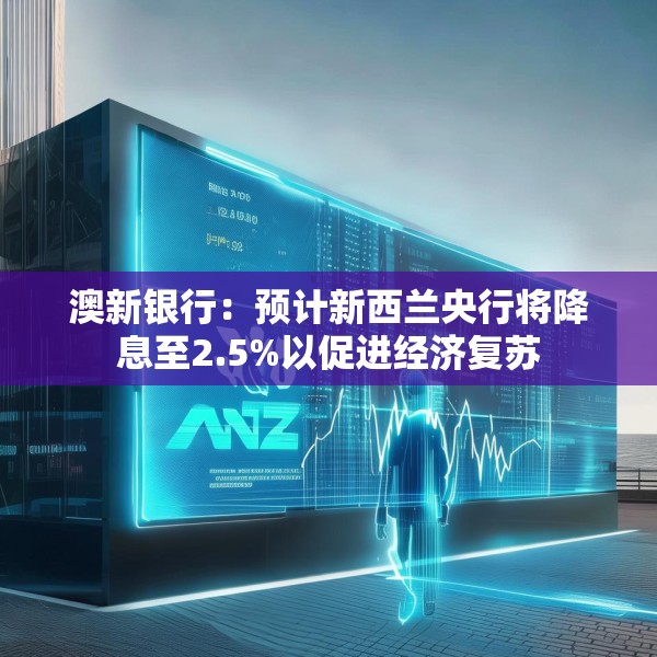 澳新银行：预计新西兰央行将降息至2.5%以促进经济复苏