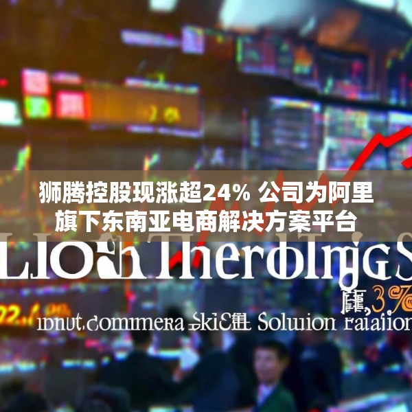 狮腾控股现涨超24% 公司为阿里旗下东南亚电商解决方案平台