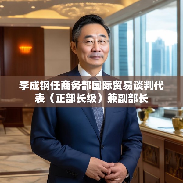 李成钢任商务部国际贸易谈判代表（正部长级）兼副部长