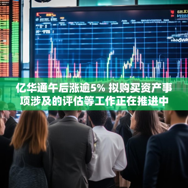 亿华通午后涨逾5% 拟购买资产事项涉及的评估等工作正在推进中