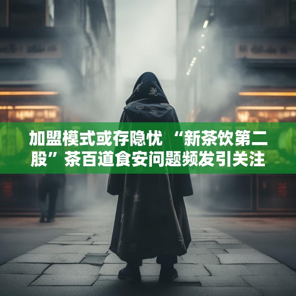 加盟模式或存隐忧 “新茶饮第二股”茶百道食安问题频发引关注