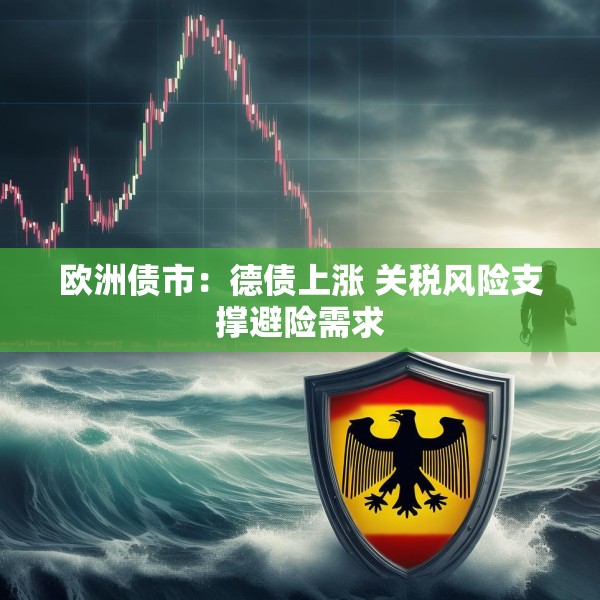 欧洲债市：德债上涨 关税风险支撑避险需求