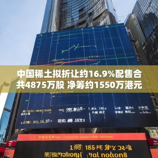 中国稀土拟折让约16.9%配售合共4875万股 净筹约1550万港元