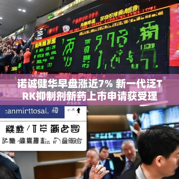诺诚健华早盘涨近7% 新一代泛TRK抑制剂新药上市申请获受理