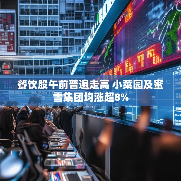 餐饮股午前普遍走高 小菜园及蜜雪集团均涨超8%
