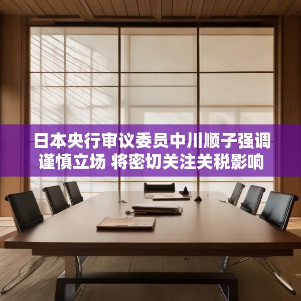 日本央行审议委员中川顺子强调谨慎立场 将密切关注关税影响